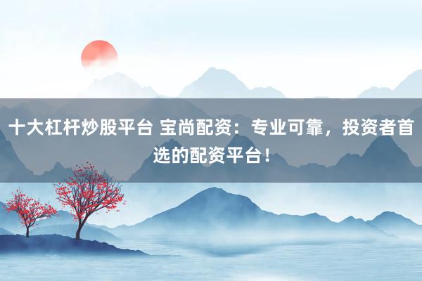 十大杠杆炒股平台 宝尚配资：专业可靠，投资者首选的配资平台！