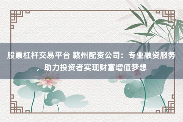 股票杠杆交易平台 赣州配资公司：专业融资服务，助力投资者实现财富增值梦想