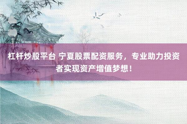 杠杆炒股平台 宁夏股票配资服务，专业助力投资者实现资产增值梦想！