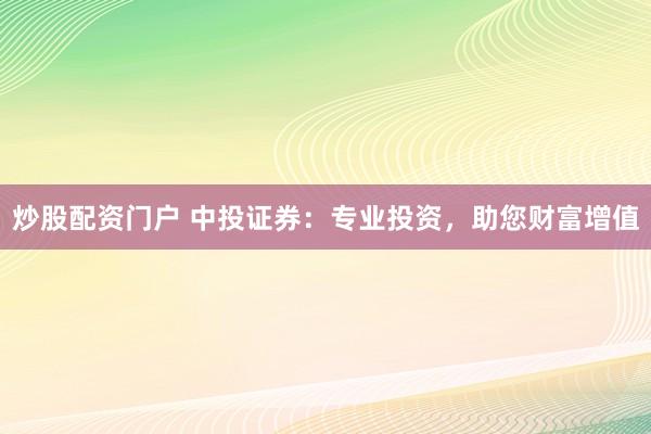 炒股配资门户 中投证券：专业投资，助您财富增值