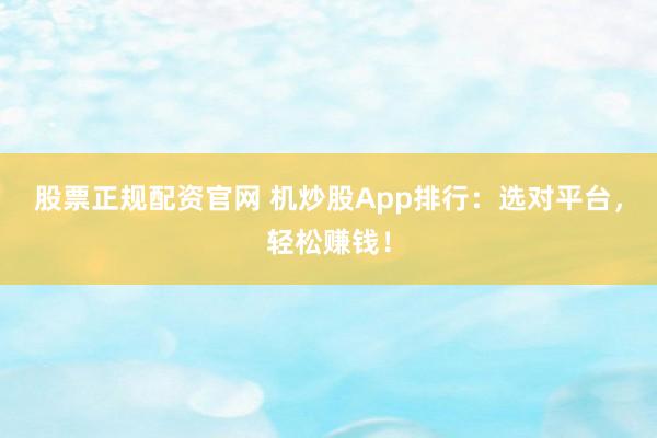 股票正规配资官网 机炒股App排行：选对平台，轻松赚钱！