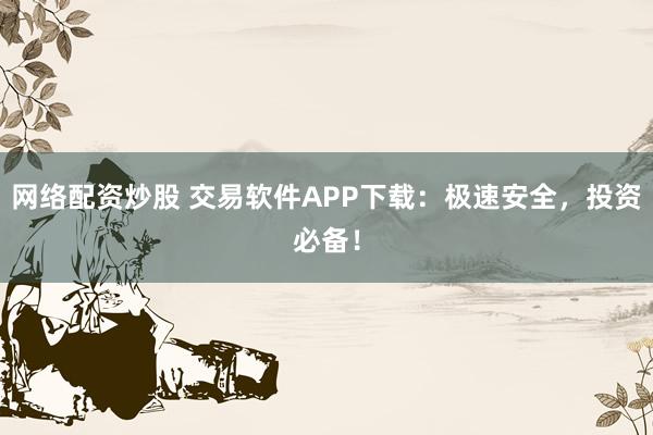 网络配资炒股 交易软件APP下载：极速安全，投资必备！