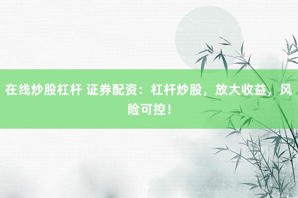 在线炒股杠杆 证券配资：杠杆炒股，放大收益，风险可控！