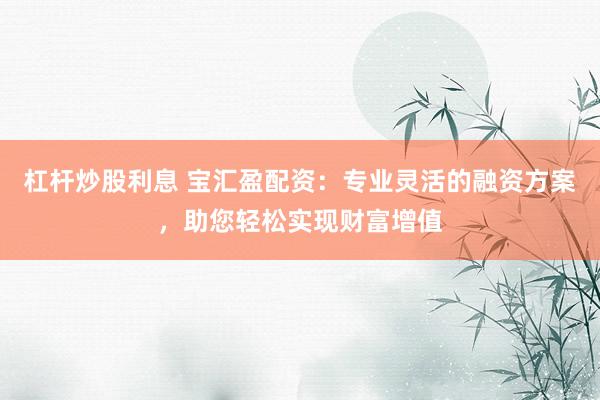 杠杆炒股利息 宝汇盈配资：专业灵活的融资方案，助您轻松实现财富增值