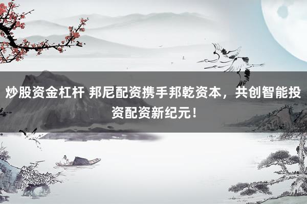 炒股资金杠杆 邦尼配资携手邦乾资本，共创智能投资配资新纪元！