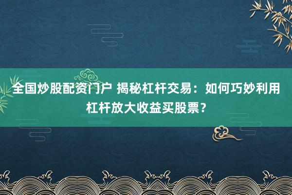 全国炒股配资门户 揭秘杠杆交易：如何巧妙利用杠杆放大收益买股票？