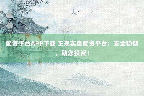 配资平台APP下载 正规实盘配资平台：安全稳健，助您投资！