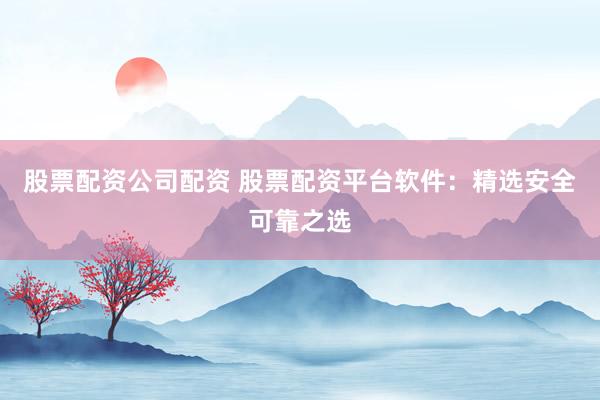 股票配资公司配资 股票配资平台软件：精选安全可靠之选