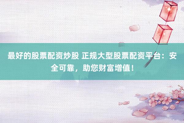 最好的股票配资炒股 正规大型股票配资平台：安全可靠，助您财富增值！