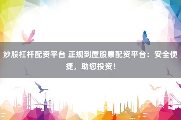 炒股杠杆配资平台 正规到屋股票配资平台：安全便捷，助您投资！