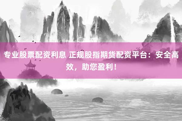 专业股票配资利息 正规股指期货配资平台：安全高效，助您盈利！