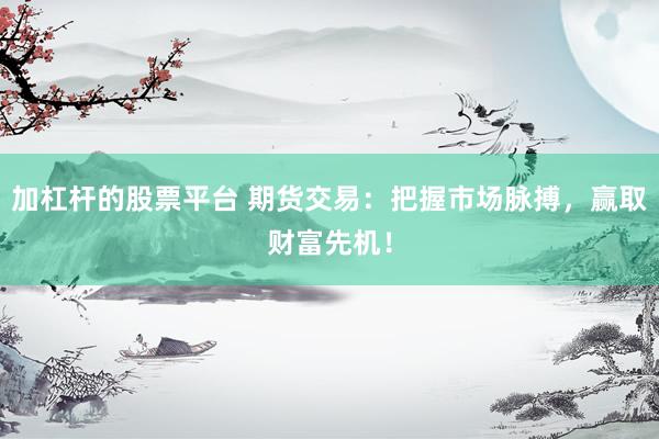 加杠杆的股票平台 期货交易：把握市场脉搏，赢取财富先机！