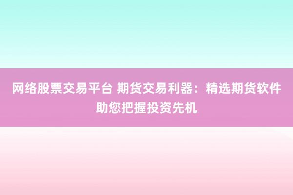 网络股票交易平台 期货交易利器：精选期货软件助您把握投资先机