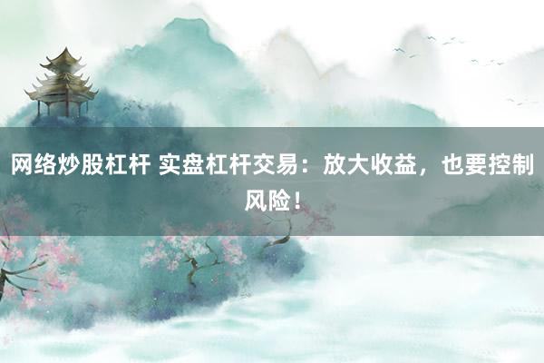 网络炒股杠杆 实盘杠杆交易：放大收益，也要控制风险！