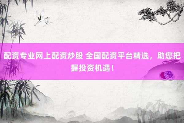 配资专业网上配资炒股 全国配资平台精选，助您把握投资机遇！