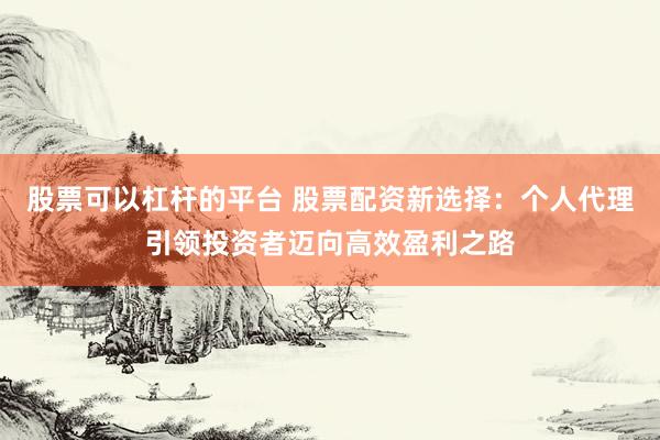 股票可以杠杆的平台 股票配资新选择：个人代理引领投资者迈向高效盈利之路