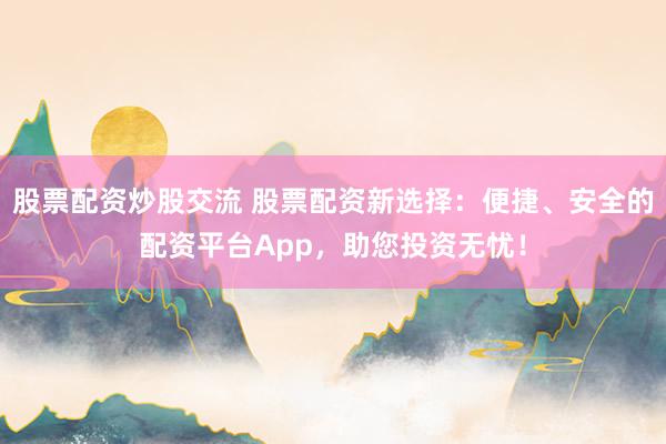 股票配资炒股交流 股票配资新选择：便捷、安全的配资平台App，助您投资无忧！