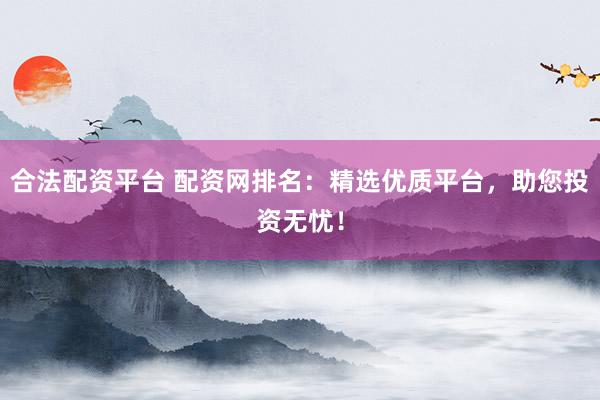 合法配资平台 配资网排名：精选优质平台，助您投资无忧！