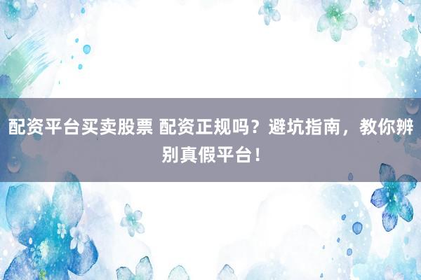 配资平台买卖股票 配资正规吗？避坑指南，教你辨别真假平台！