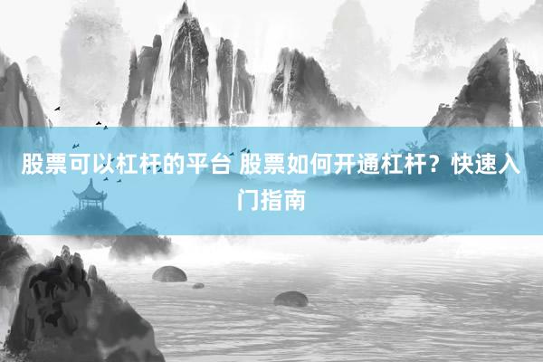 股票可以杠杆的平台 股票如何开通杠杆？快速入门指南