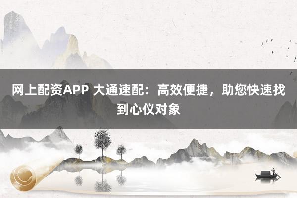 网上配资APP 大通速配：高效便捷，助您快速找到心仪对象