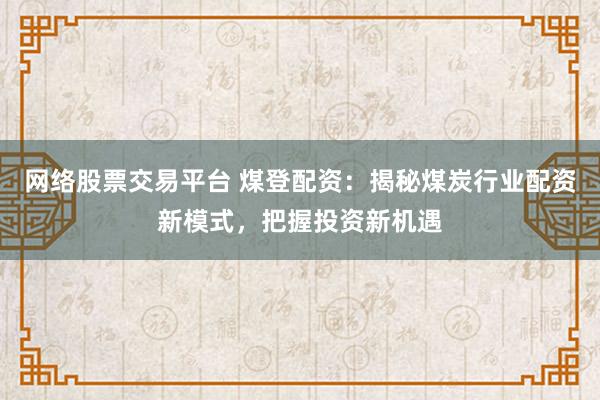 网络股票交易平台 煤登配资：揭秘煤炭行业配资新模式，把握投资新机遇