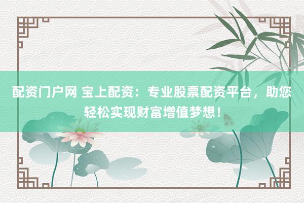 配资门户网 宝上配资：专业股票配资平台，助您轻松实现财富增值梦想！