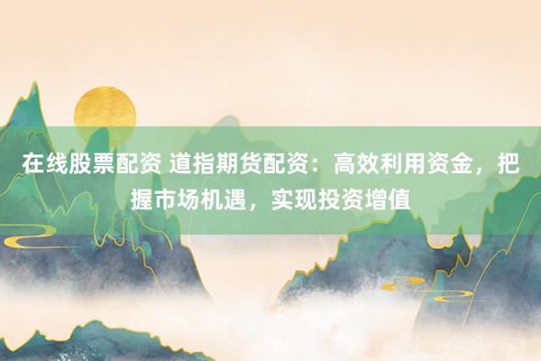 在线股票配资 道指期货配资：高效利用资金，把握市场机遇，实现投资增值
