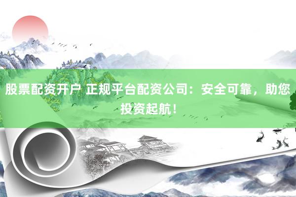 股票配资开户 正规平台配资公司：安全可靠，助您投资起航！