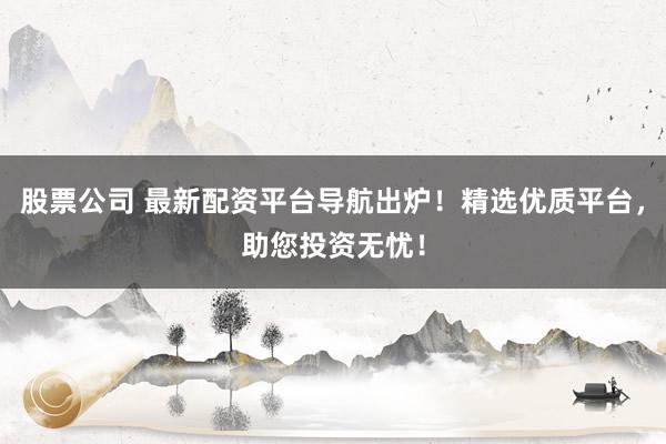股票公司 最新配资平台导航出炉！精选优质平台，助您投资无忧！