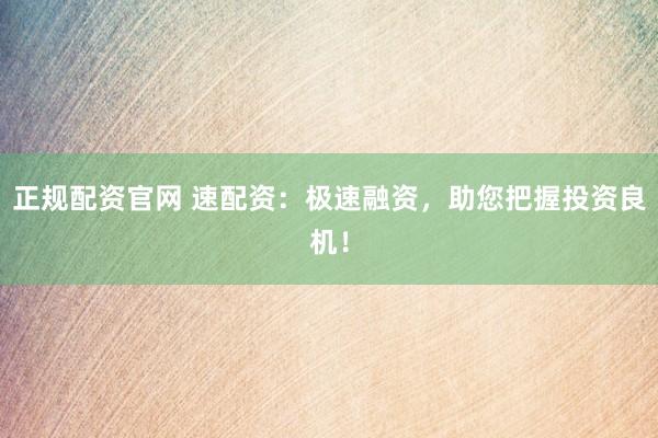 正规配资官网 速配资：极速融资，助您把握投资良机！
