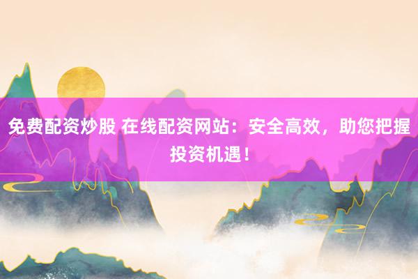 免费配资炒股 在线配资网站：安全高效，助您把握投资机遇！