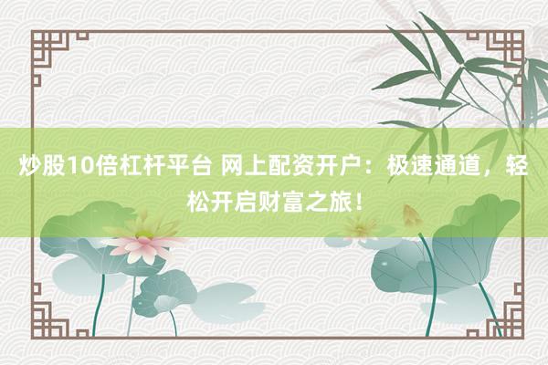 炒股10倍杠杆平台 网上配资开户：极速通道，轻松开启财富之旅！