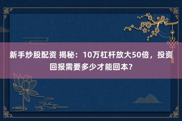 新手炒股配资 揭秘：10万杠杆放大50倍，投资回报需要多少才能回本？