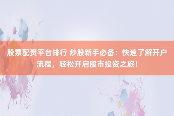 股票配资平台排行 炒股新手必备：快速了解开户流程，轻松开启股市投资之旅！