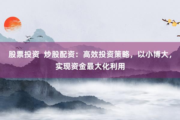 股票投资  炒股配资：高效投资策略，以小博大，实现资金最大化利用