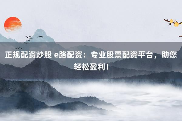 正规配资炒股 e路配资：专业股票配资平台，助您轻松盈利！