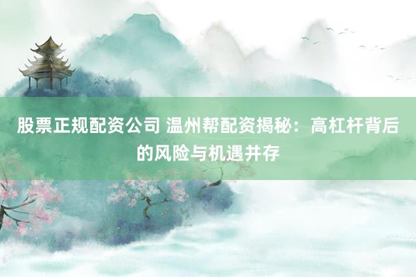 股票正规配资公司 温州帮配资揭秘：高杠杆背后的风险与机遇并存
