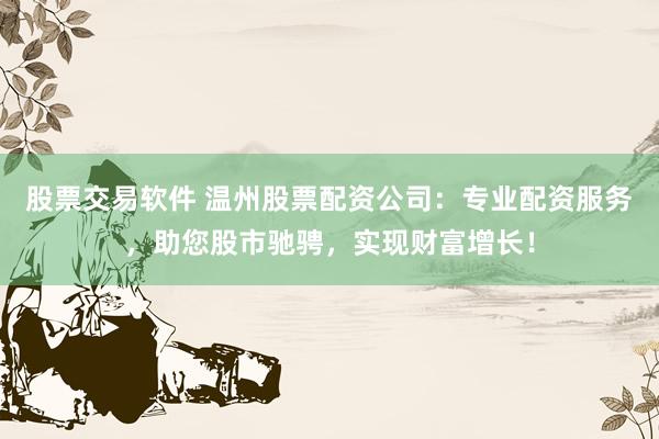 股票交易软件 温州股票配资公司：专业配资服务，助您股市驰骋，实现财富增长！