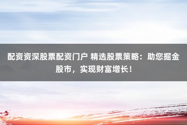 配资资深股票配资门户 精选股票策略：助您掘金股市，实现财富增长！