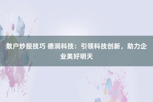 散户炒股技巧 德润科技：引领科技创新，助力企业美好明天