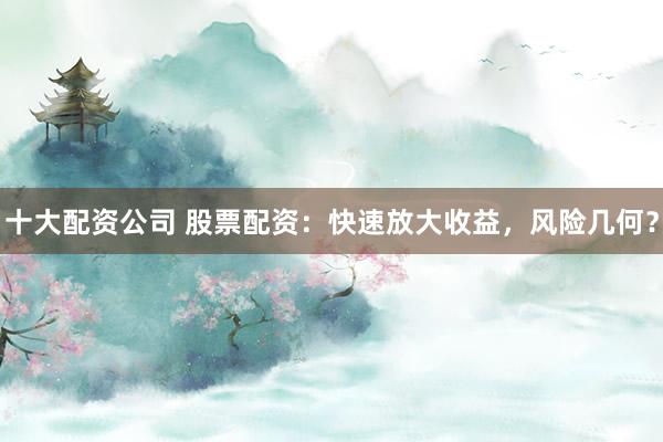 十大配资公司 股票配资：快速放大收益，风险几何？