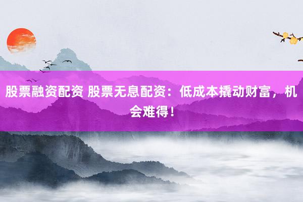 股票融资配资 股票无息配资：低成本撬动财富，机会难得！