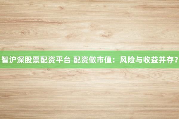 智沪深股票配资平台 配资做市值：风险与收益并存？