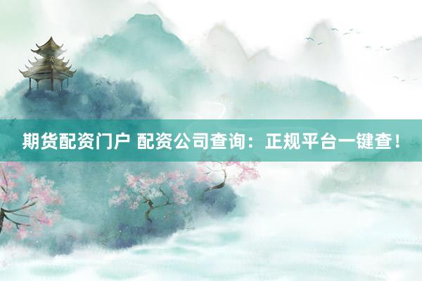 期货配资门户 配资公司查询：正规平台一键查！