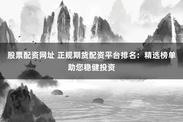 股票配资网址 正规期货配资平台排名：精选榜单助您稳健投资