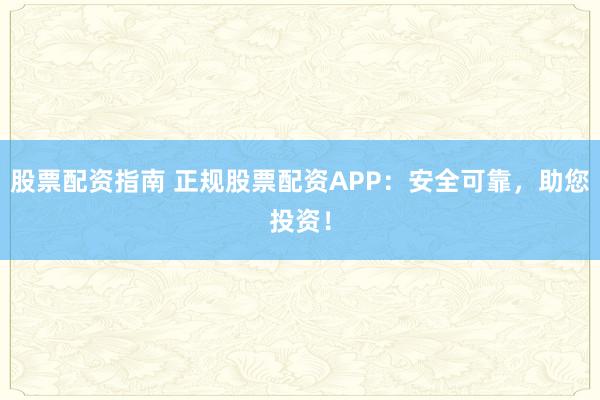 股票配资指南 正规股票配资APP：安全可靠，助您投资！