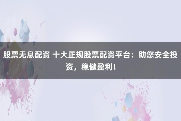 股票无息配资 十大正规股票配资平台：助您安全投资，稳健盈利！