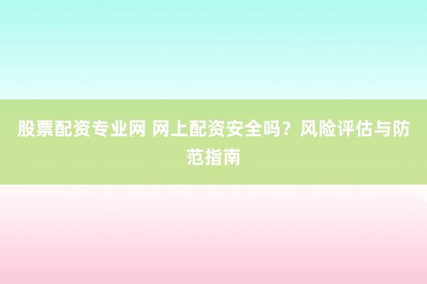 股票配资专业网 网上配资安全吗？风险评估与防范指南