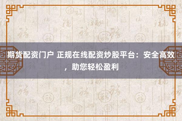 期货配资门户 正规在线配资炒股平台：安全高效，助您轻松盈利